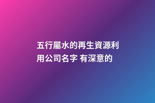 五行屬水的再生資源利用公司名字 有深意的-第1張-公司起名-玄機(jī)派